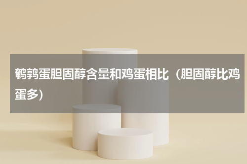 鹌鹑蛋胆固醇含量和鸡蛋相比（胆固醇比鸡蛋多）