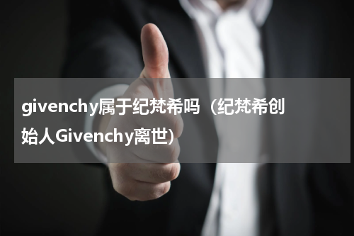 givenchy属于纪梵希吗（纪梵希创始人Givenchy离世）