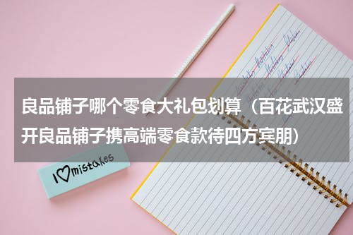 良品铺子哪个零食大礼包划算（百花武汉盛开良品铺子携高端零食款待四方宾朋）