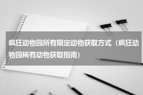 疯狂动物园所有限定动物获取方式（疯狂动物园稀有动物获取指南）