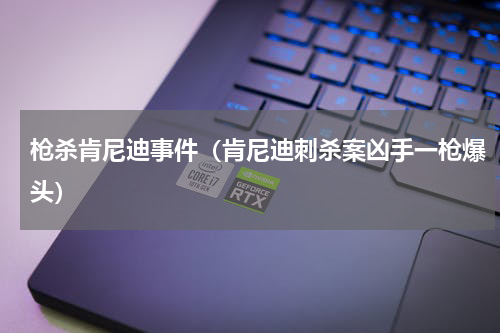 枪杀肯尼迪事件（肯尼迪刺杀案凶手一枪爆头）