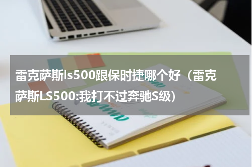 雷克萨斯ls500跟保时捷哪个好（雷克萨斯LS500:我打不过奔驰S级）