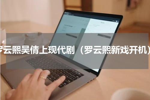 罗云熙吴倩上现代剧（罗云熙新戏开机）
