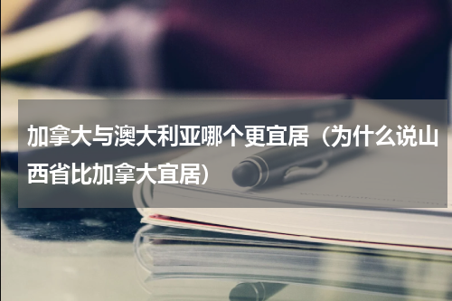 加拿大与澳大利亚哪个更宜居（为什么说山西省比加拿大宜居）