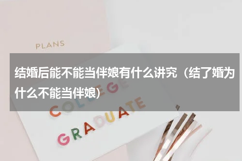 结婚后能不能当伴娘有什么讲究（结了婚为什么不能当伴娘）