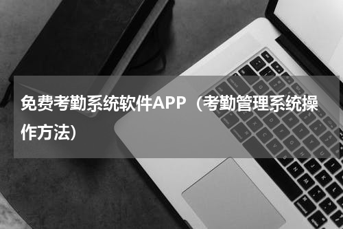免费考勤系统软件APP（考勤管理系统操作方法）