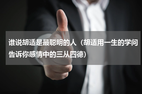 谁说胡适是最聪明的人（胡适用一生的学问告诉你感情中的三从四德）