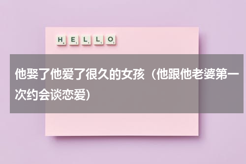 他娶了他爱了很久的女孩（他跟他老婆第一次约会谈恋爱）
