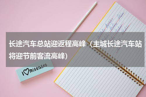 长途汽车总站迎返程高峰（主城长途汽车站将迎节前客流高峰）