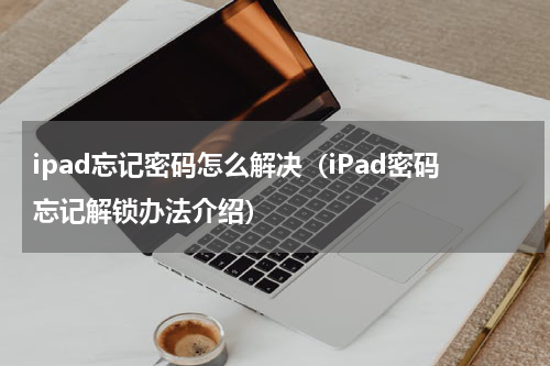 ipad忘记密码怎么解决（iPad密码忘记解锁办法介绍）