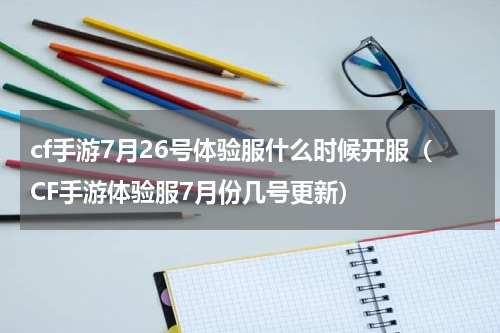 cf手游7月26号体验服什么时候开服（CF手游体验服7月份几号更新）