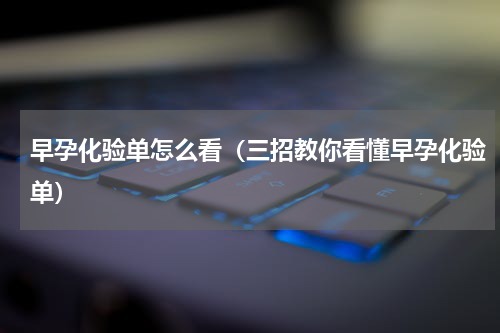 早孕化验单怎么看（三招教你看懂早孕化验单）