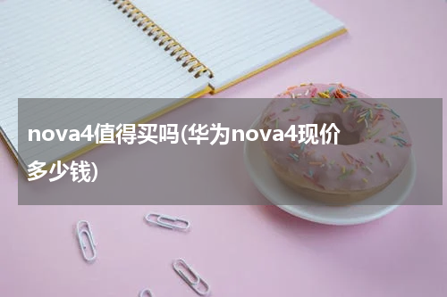 nova4值得买吗(华为nova4现价多少钱)