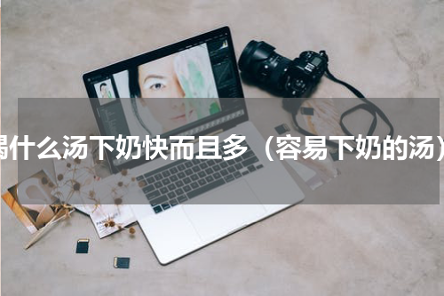 喝什么汤下奶快而且多（容易下奶的汤）