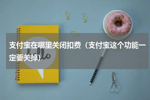 支付宝在哪里关闭扣费（支付宝这个功能一定要关掉）