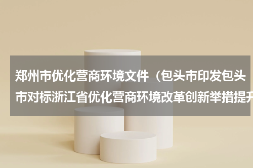 郑州市优化营商环境文件（包头市印发包头市对标浙江省优化营商环境改革创新举措提升方案）