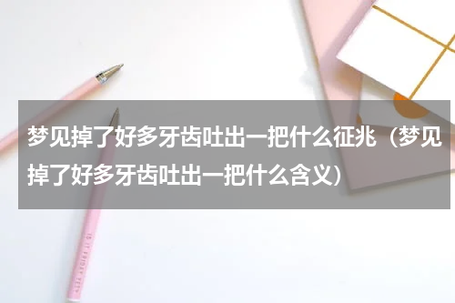 梦见掉了好多牙齿吐出一把什么征兆（梦见掉了好多牙齿吐出一把什么含义）
