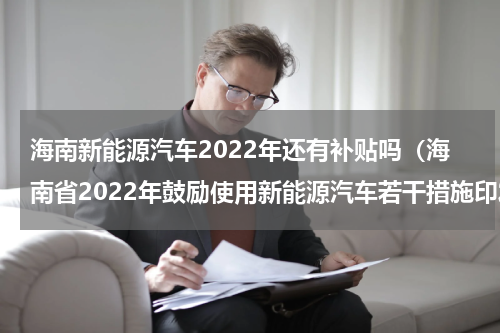 海南新能源汽车2022年还有补贴吗（海南省2022年鼓励使用新能源汽车若干措施印发）