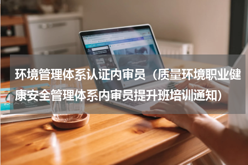 环境管理体系认证内审员（质量环境职业健康安全管理体系内审员提升班培训通知）