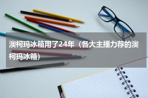 澳柯玛冰箱用了24年（各大主播力荐的澳柯玛冰箱）