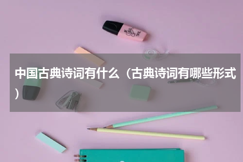 中国古典诗词有什么（古典诗词有哪些形式）