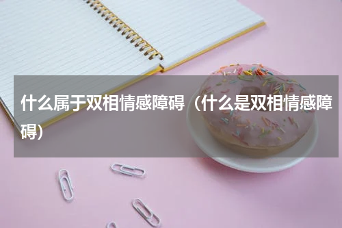 什么属于双相情感障碍（什么是双相情感障碍）