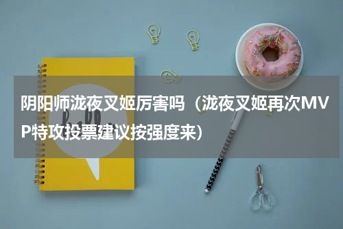 阴阳师泷夜叉姬厉害吗（泷夜叉姬再次MVP特攻投票建议按强度来）