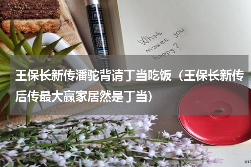 王保长新传潘驼背请丁当吃饭（王保长新传后传最大赢家居然是丁当）