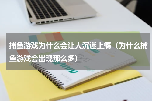 捕鱼游戏为什么会让人沉迷上瘾（为什么捕鱼游戏会出现那么多）