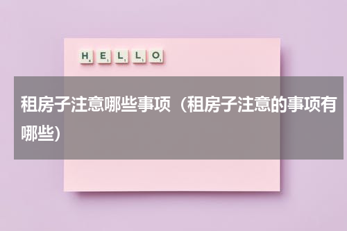 租房子注意哪些事项（租房子注意的事项有哪些）