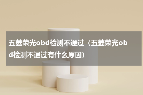 五菱荣光obd检测不通过（五菱荣光obd检测不通过有什么原因）