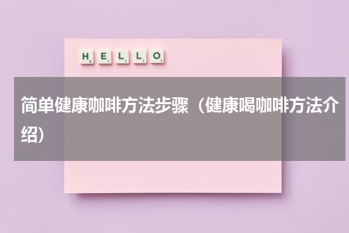简单健康咖啡方法步骤（健康喝咖啡方法介绍）