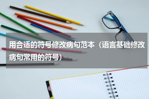 用合适的符号修改病句范本（语言基础修改病句常用的符号）