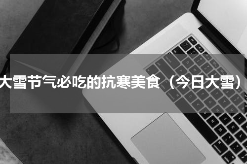 大雪节气必吃的抗寒美食（今日大雪）