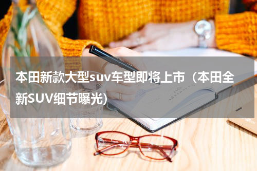 本田新款大型suv车型即将上市（本田全新SUV细节曝光）