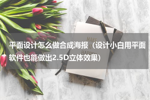平面设计怎么做合成海报（设计小白用平面软件也能做出2.5D立体效果）