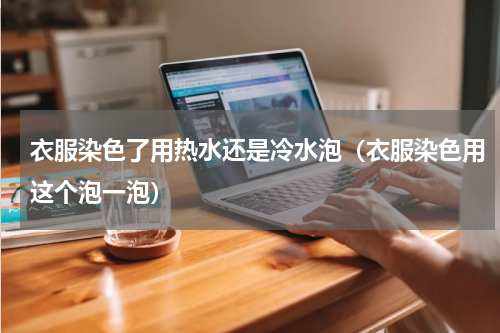衣服染色了用热水还是冷水泡（衣服染色用这个泡一泡）