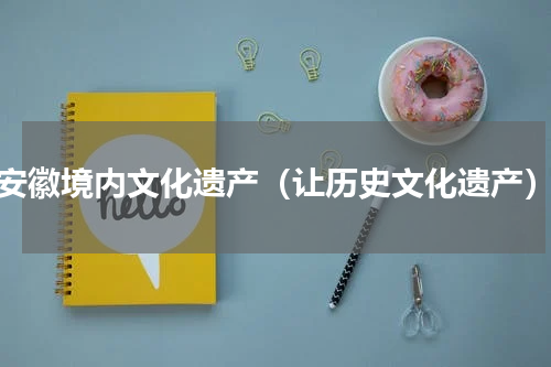 安徽境内文化遗产（让历史文化遗产）
