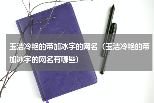 玉洁冷艳的带加冰字的网名（玉洁冷艳的带加冰字的网名有哪些）