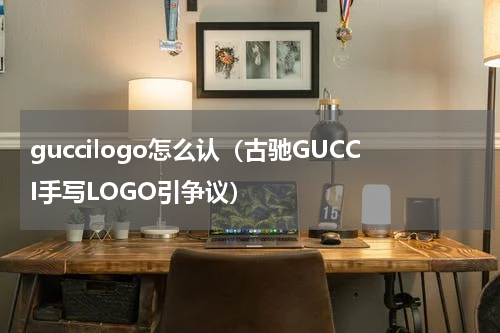 guccilogo怎么认（古驰GUCCI手写LOGO引争议）