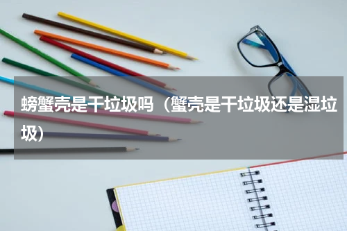 螃蟹壳是干垃圾吗（蟹壳是干垃圾还是湿垃圾）