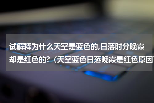 试解释为什么天空是蓝色的,日落时分晚霞却是红色的?（天空蓝色日落晚霞是红色原因）