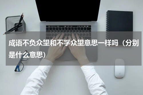 成语不负众望和不孚众望意思一样吗（分别是什么意思）