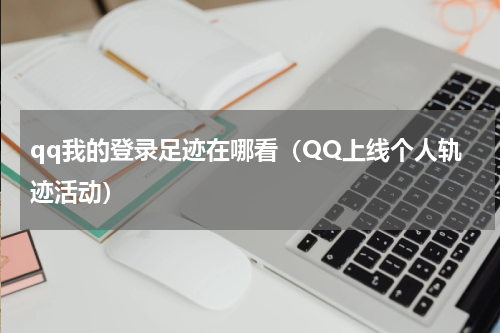 qq我的登录足迹在哪看（QQ上线个人轨迹活动）