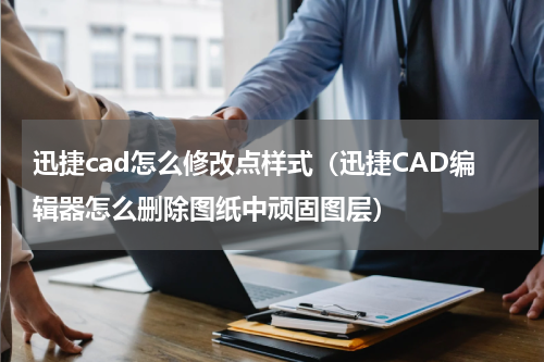 迅捷cad怎么修改点样式（迅捷CAD编辑器怎么删除图纸中顽固图层）