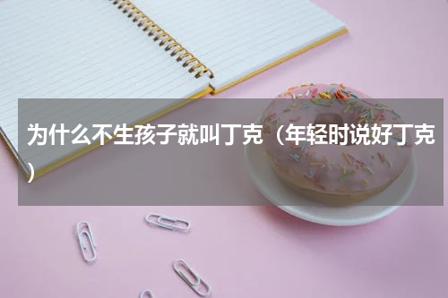 为什么不生孩子就叫丁克（年轻时说好丁克）