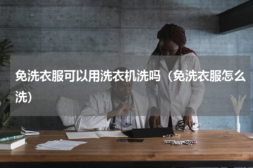 免洗衣服可以用洗衣机洗吗（免洗衣服怎么洗）