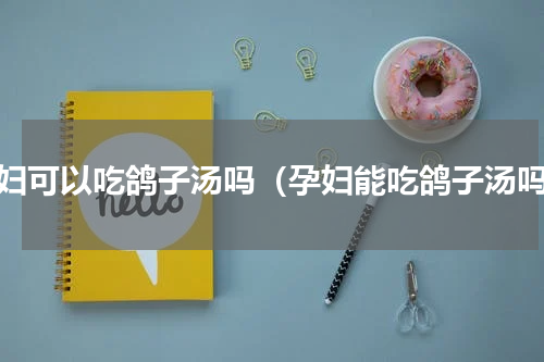 孕妇可以吃鸽子汤吗（孕妇能吃鸽子汤吗）