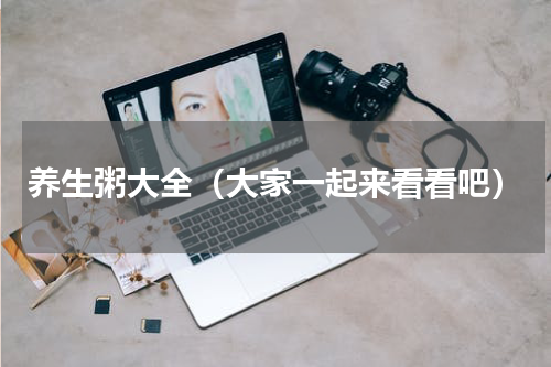 养生粥大全（大家一起来看看吧）