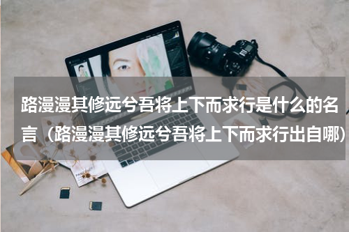 路漫漫其修远兮吾将上下而求行是什么的名言（路漫漫其修远兮吾将上下而求行出自哪）